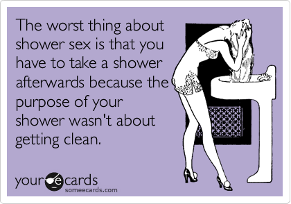 The worst thing about
shower sex is that you
have to take a shower
afterwards because the
purpose of your
shower wasn't about
getting clean. 