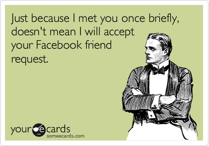 Just because I met you once briefly, doesn't mean I will accept
your Facebook friend
request.