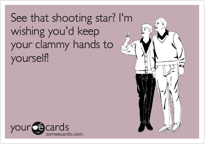 See that shooting star? I'm
wishing you'd keep
your clammy hands to
yourself!