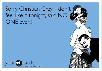 Sorry Christian Grey, I don't
feel like it tonight, said NO
ONE ever!!!