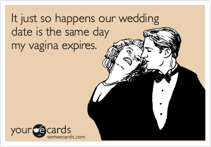 It just so happens our wedding 
date is the same day
my vagina expires.