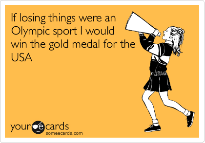 If losing things were an
Olympic sport I would
win the gold medal for the 
USA