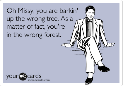 Oh Missy, you are barkin'
up the wrong tree. As a
matter of fact, you're
in the wrong forest.