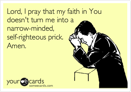 Lord, I pray that my faith in You doesn't turn me into a
narrow-minded,
self-righteous prick.
Amen.