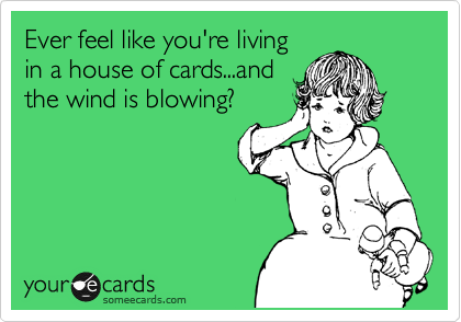 Ever feel like you're living
in a house of cards...and
the wind is blowing?