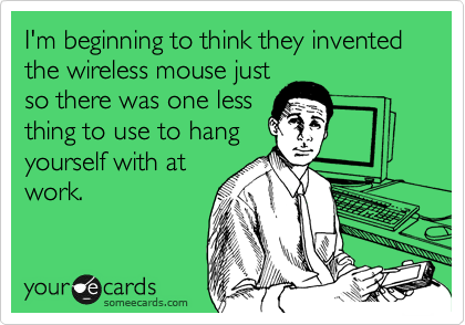 I'm beginning to think they invented the wireless mouse just
so there was one less
thing to use to hang
yourself with at
work.