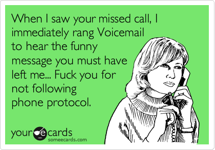 When I saw your missed call, I immediately rang Voicemail
to hear the funny
message you must have
left me... Fuck you for
not following
phone protocol.
