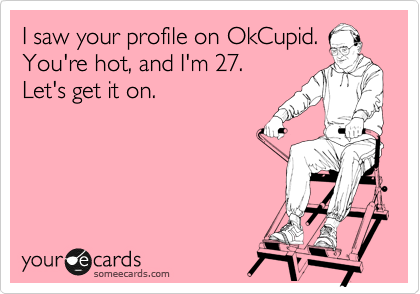 I saw your profile on OkCupid.
You're hot, and I'm 27.
Let's get it on. 
