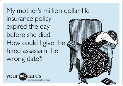 My mother's million dollar life insurance policy 
expired the day 
before she died!
How could I give the
hired assassain the
wrong date?! 