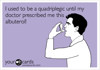 I used to be a quadriplegic until my doctor prescribed me this
albuterol!