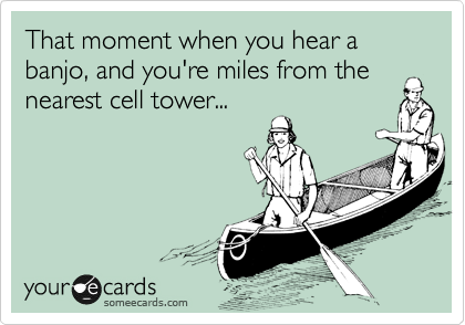 That moment when you hear a banjo, and you're miles from the
nearest cell tower...