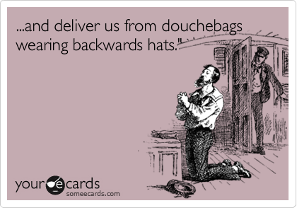 ...and deliver us from douchebags
wearing backwards hats."