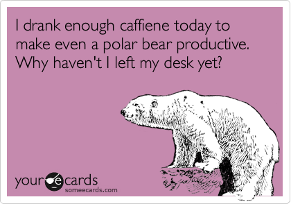 I drank enough caffiene today to make even a polar bear productive. Why haven't I left my desk yet? 