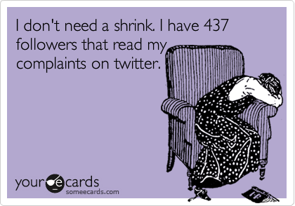 I don't need a shrink. I have 437 followers that read my
complaints on twitter.