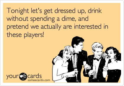 Tonight let's get dressed up, drink without spending a dime, and
pretend we actually are interested in these players! 