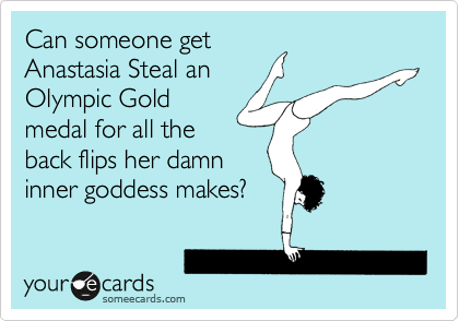Can someone get
Anastasia Steal an
Olympic Gold
medal for all the
back flips her damn
inner goddess makes? 