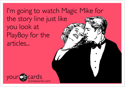 I'm going to watch Magic Mike for the story line just like
you look at
PlayBoy for the
articles...