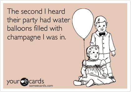 The second I heard
their party had water
balloons filled with
champagne I was in. 