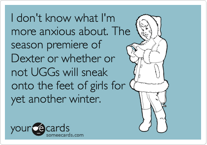 I don't know what I'm
more anxious about. The
season premiere of
Dexter or whether or
not UGGs will sneak
onto the feet of girls for 
yet another winter. 