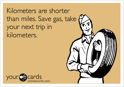 Kilometers are shorter
than miles. Save gas, take
your next trip in
kilometers.