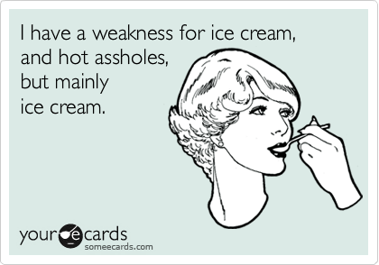 I have a weakness for ice cream, and hot assholes, 
but mainly 
ice cream. 
