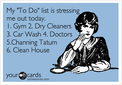 My "To Do" list is stressing 
me out today.
1. Gym 2. Dry Cleaners
3. Car Wash 4. Doctors
5.Channing Tatum
6. Clean House 