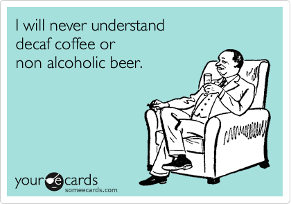 I will never understand 
decaf coffee or 
non alcoholic beer. 