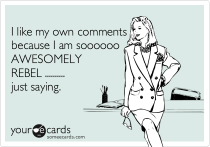 
I like my own comments 
because I am soooooo
AWESOMELY
REBEL .......... 
just saying. 