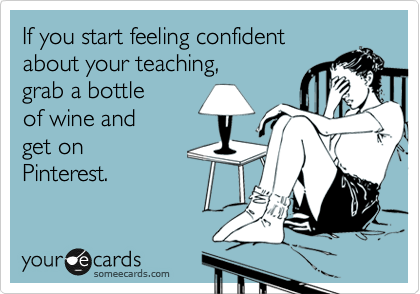 If you start feeling confident
about your teaching,
grab a bottle 
of wine and 
get on 
Pinterest.