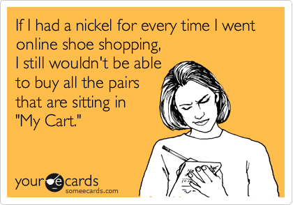 If I had a nickel for every time I went online shoe shopping, 
I still wouldn't be able
to buy all the pairs
that are sitting in 
"My Cart."