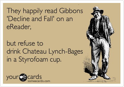 They happily read Gibbons
'Decline and Fall' on an 
eReader,

but refuse to
drink Chateau Lynch-Bages
in a Styrofoam cup.