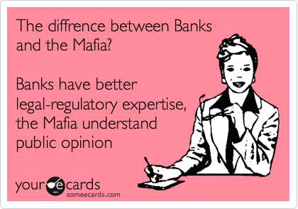 The diffrence between Banks
and the Mafia?

Banks have better
legal-regulatory expertise,
the Mafia understand
public opinion