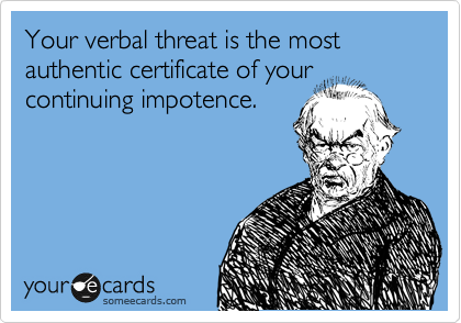 Your verbal threat is the most authentic certificate of your
continuing impotence.