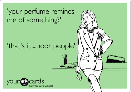 'your perfume reminds
me of something?'


'that's it.....poor people'