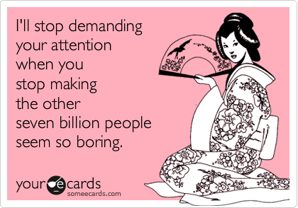 I'll stop demanding 
your attention
when you 
stop making
the other
seven billion people
seem so boring.