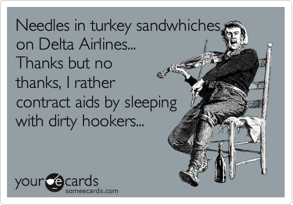 Needles in turkey sandwhiches
on Delta Airlines...
Thanks but no
thanks, I rather
contract aids by sleeping
with dirty hookers...