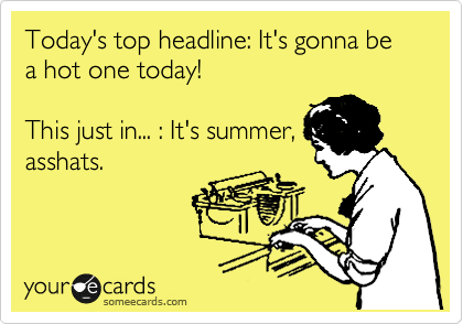 Today's top headline: It's gonna be a hot one today!

This just in... : It's summer,
asshats.