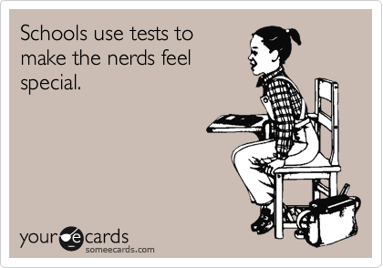 Schools use tests to
make the nerds feel
special.