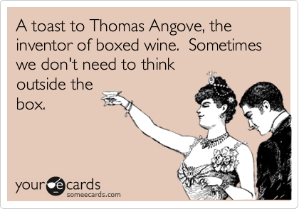 A toast to Thomas Angove, the inventor of boxed wine.  Sometimes we don't need to think
outside the
box.