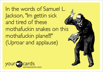 In the words of Samuel L.
Jackson, "Im gettin sick
and tired of these
mothafuckin snakes on this
mothafuckin plane!!!" 
%28Uproar and applause%29 