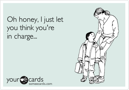 
Oh honey, I just let 
you think you're 
in charge...