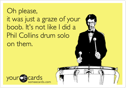 Oh please, 
it was just a graze of your
boob. It's not like I did a 
Phil Collins drum solo 
on them.

