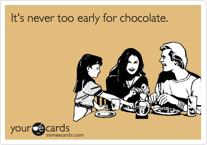 It's never too early for chocolate.
