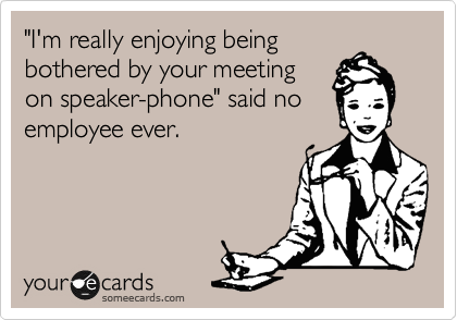"I'm really enjoying being
bothered by your meeting
on speaker-phone" said no
employee ever.