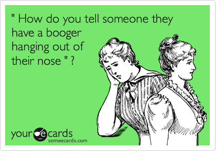 " How do you tell someone they have a booger
hanging out of
their nose " ?