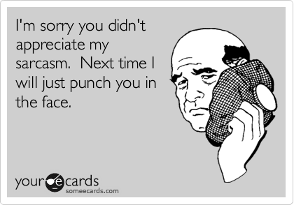 I'm sorry you didn't
appreciate my
sarcasm.  Next time I
will just punch you in
the face.