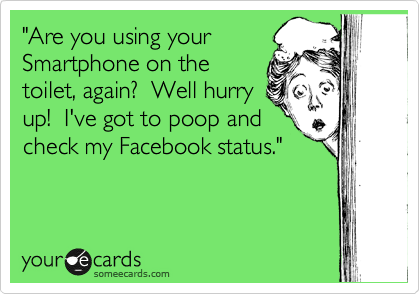 "Are you using your
Smartphone on the
toilet, again?  Well hurry
up!  I've got to poop and
check my Facebook status."