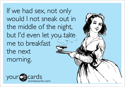 If we had sex, not only
would I not sneak out in
the middle of the night,
but I'd even let you take 
me to breakfast
the next
morning. 