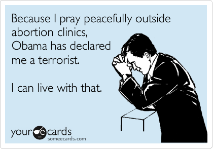 Because I pray peacefully outside abortion clinics,
Obama has declared
me a terrorist.

I can live with that.