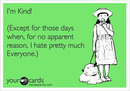 I'm Kind!        

%28Except for those days
when, for no apparent 
reason, I hate pretty much
Everyone.%29
 